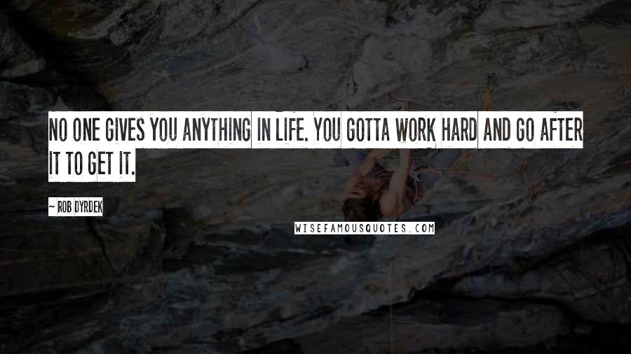 Rob Dyrdek Quotes: No one gives you anything in life. You gotta work hard and go after it to get it.