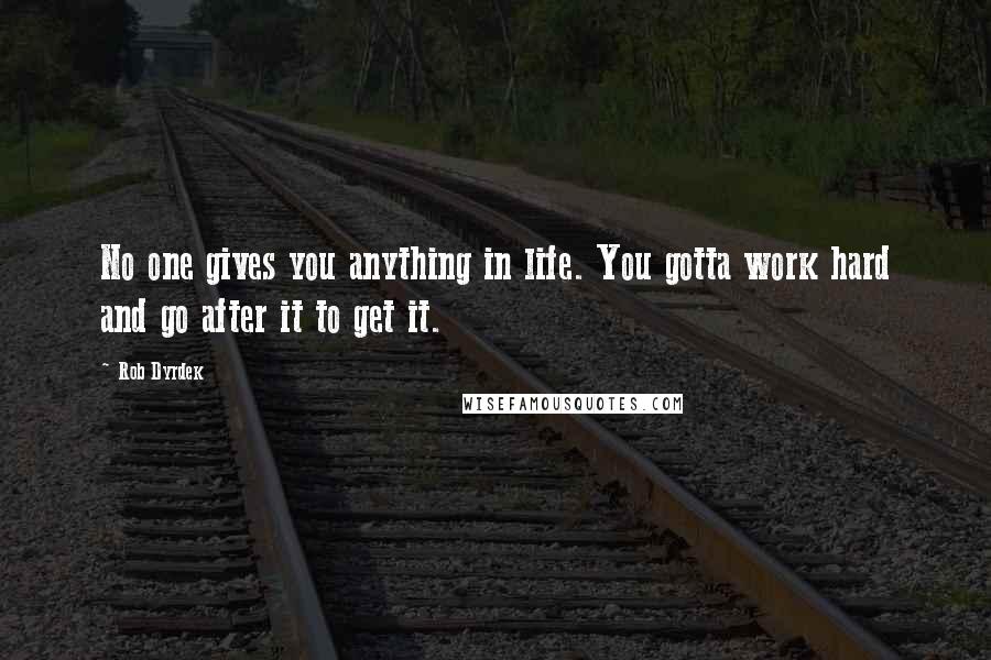 Rob Dyrdek Quotes: No one gives you anything in life. You gotta work hard and go after it to get it.