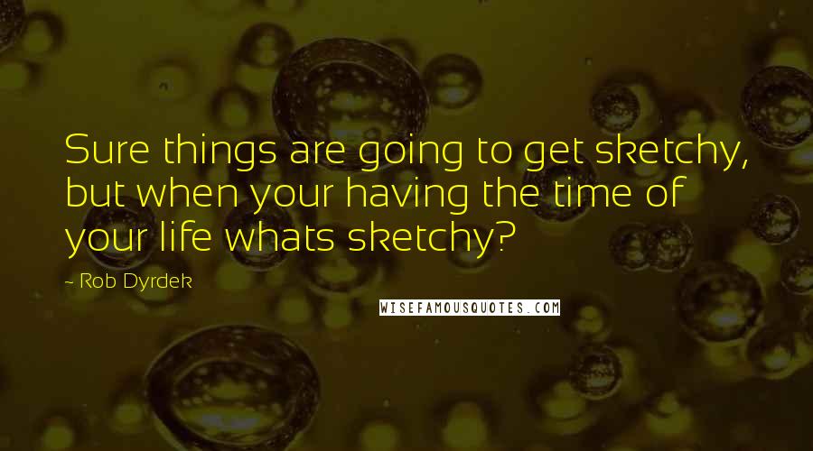 Rob Dyrdek Quotes: Sure things are going to get sketchy, but when your having the time of your life whats sketchy?