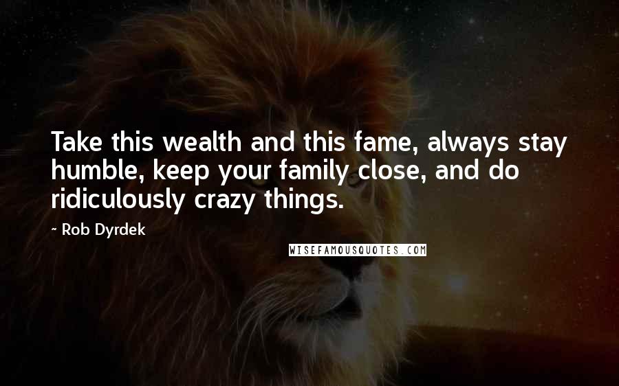 Rob Dyrdek Quotes: Take this wealth and this fame, always stay humble, keep your family close, and do ridiculously crazy things.