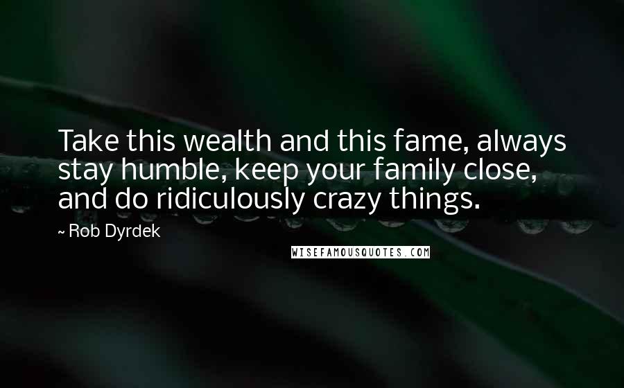 Rob Dyrdek Quotes: Take this wealth and this fame, always stay humble, keep your family close, and do ridiculously crazy things.