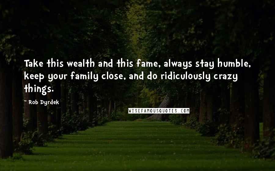 Rob Dyrdek Quotes: Take this wealth and this fame, always stay humble, keep your family close, and do ridiculously crazy things.