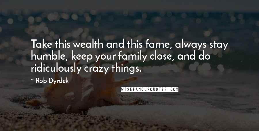 Rob Dyrdek Quotes: Take this wealth and this fame, always stay humble, keep your family close, and do ridiculously crazy things.