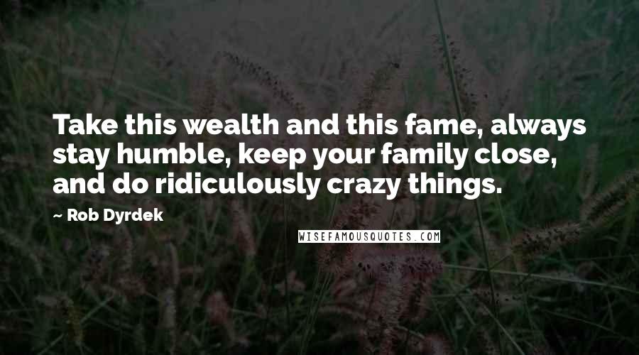 Rob Dyrdek Quotes: Take this wealth and this fame, always stay humble, keep your family close, and do ridiculously crazy things.
