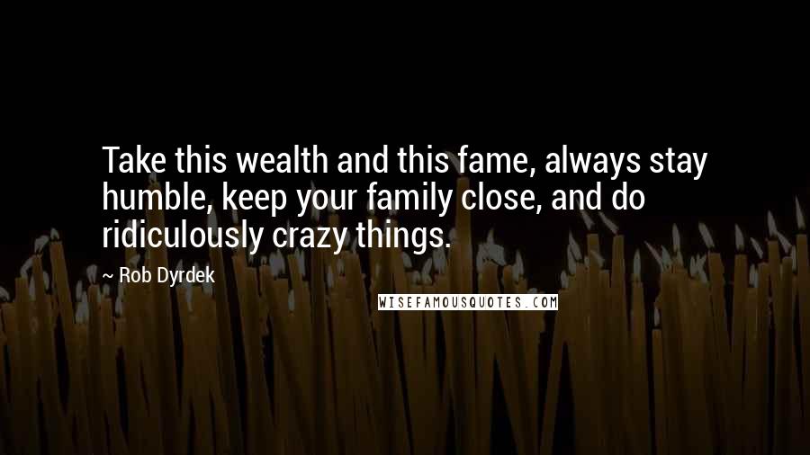 Rob Dyrdek Quotes: Take this wealth and this fame, always stay humble, keep your family close, and do ridiculously crazy things.