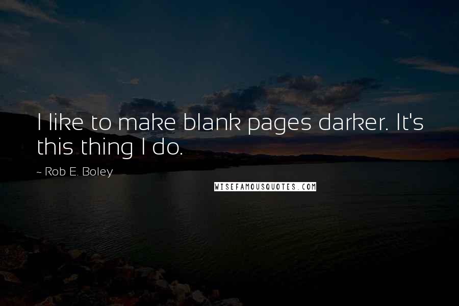 Rob E. Boley Quotes: I like to make blank pages darker. It's this thing I do.