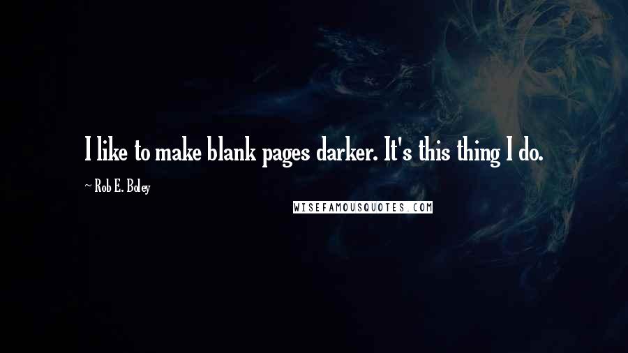 Rob E. Boley Quotes: I like to make blank pages darker. It's this thing I do.