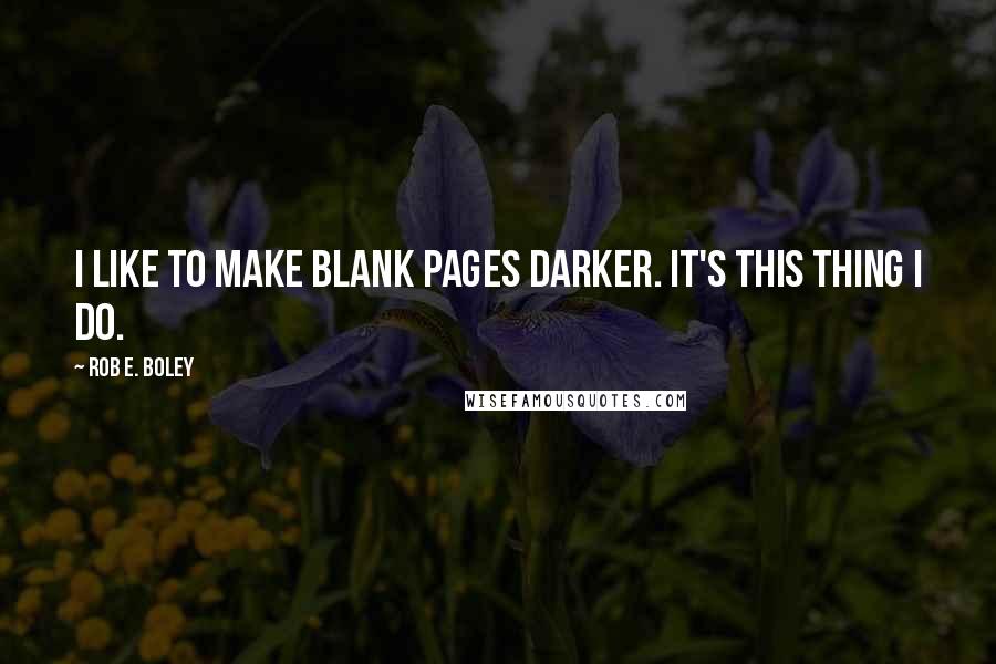 Rob E. Boley Quotes: I like to make blank pages darker. It's this thing I do.