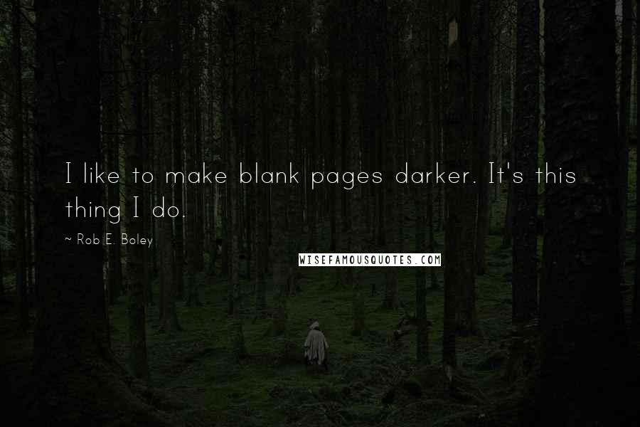 Rob E. Boley Quotes: I like to make blank pages darker. It's this thing I do.