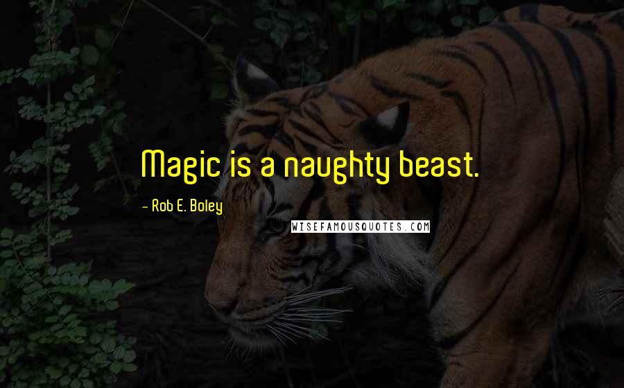 Rob E. Boley Quotes: Magic is a naughty beast.