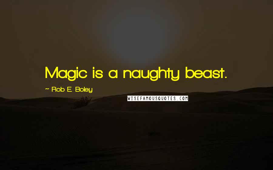 Rob E. Boley Quotes: Magic is a naughty beast.