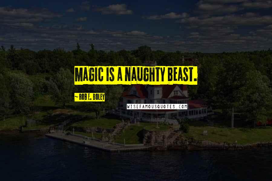 Rob E. Boley Quotes: Magic is a naughty beast.