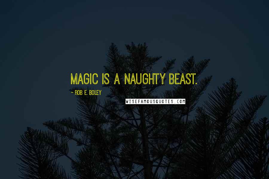 Rob E. Boley Quotes: Magic is a naughty beast.