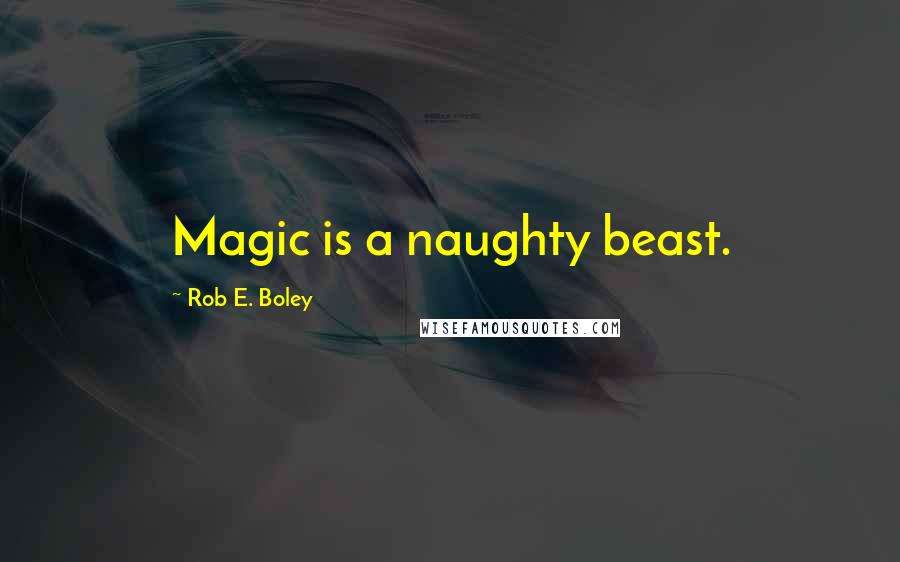 Rob E. Boley Quotes: Magic is a naughty beast.