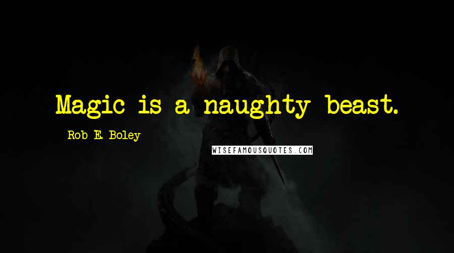 Rob E. Boley Quotes: Magic is a naughty beast.