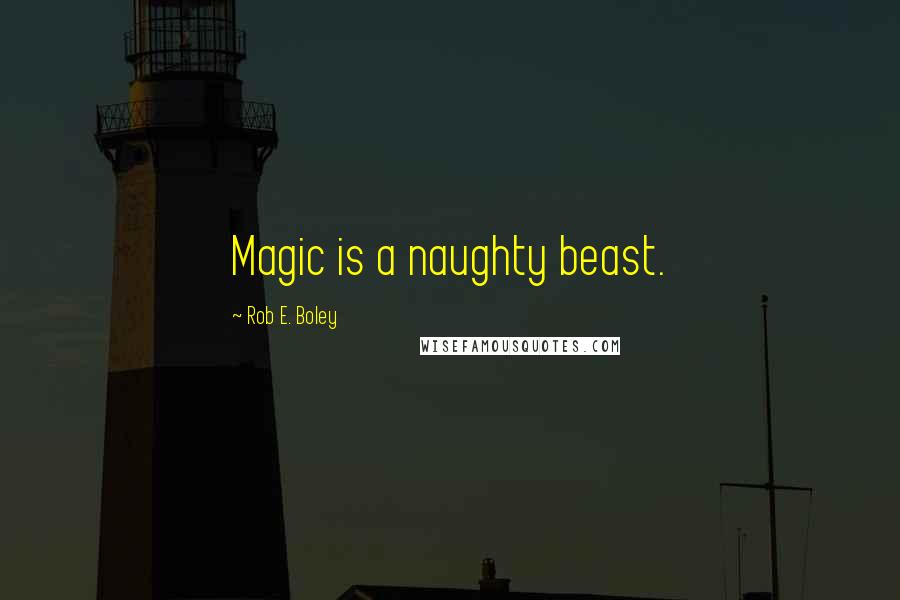 Rob E. Boley Quotes: Magic is a naughty beast.