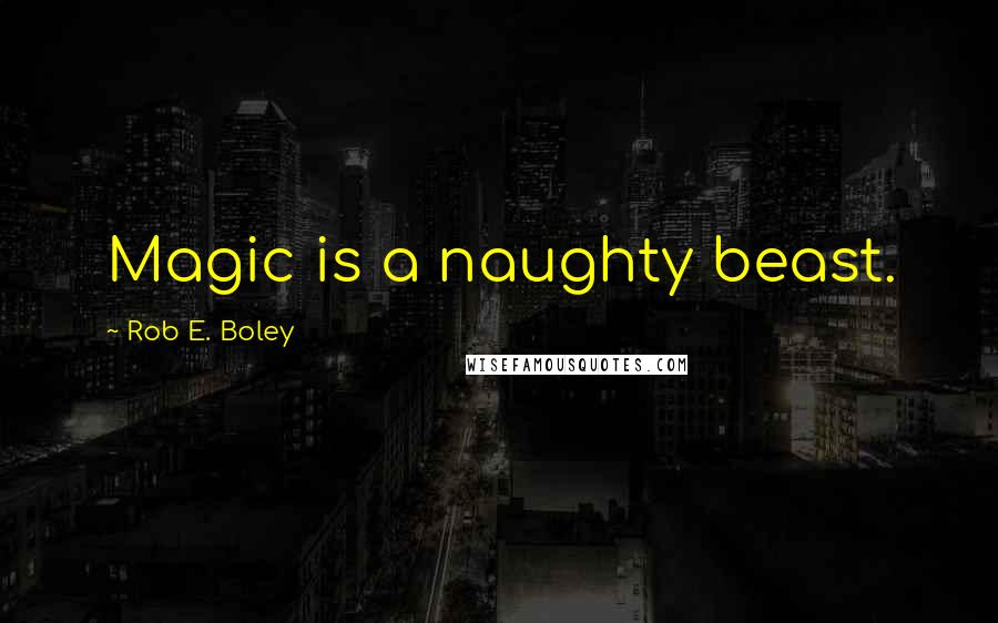 Rob E. Boley Quotes: Magic is a naughty beast.