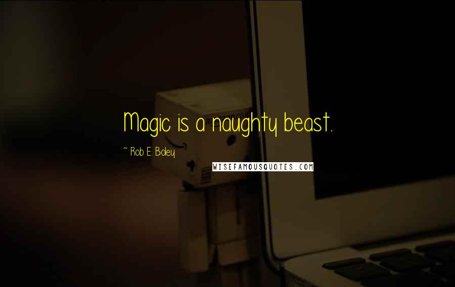 Rob E. Boley Quotes: Magic is a naughty beast.