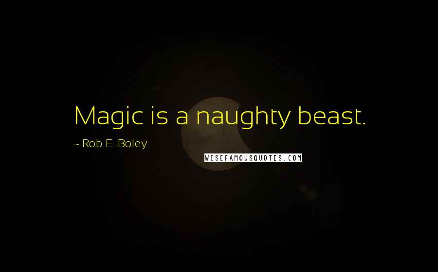 Rob E. Boley Quotes: Magic is a naughty beast.