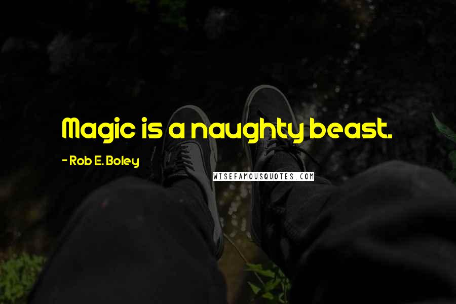 Rob E. Boley Quotes: Magic is a naughty beast.