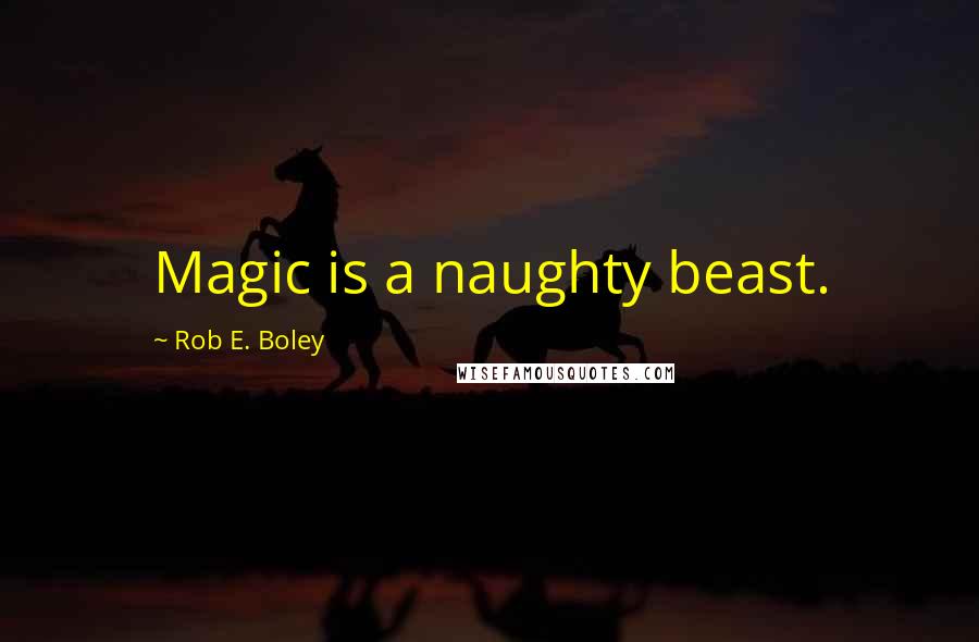 Rob E. Boley Quotes: Magic is a naughty beast.