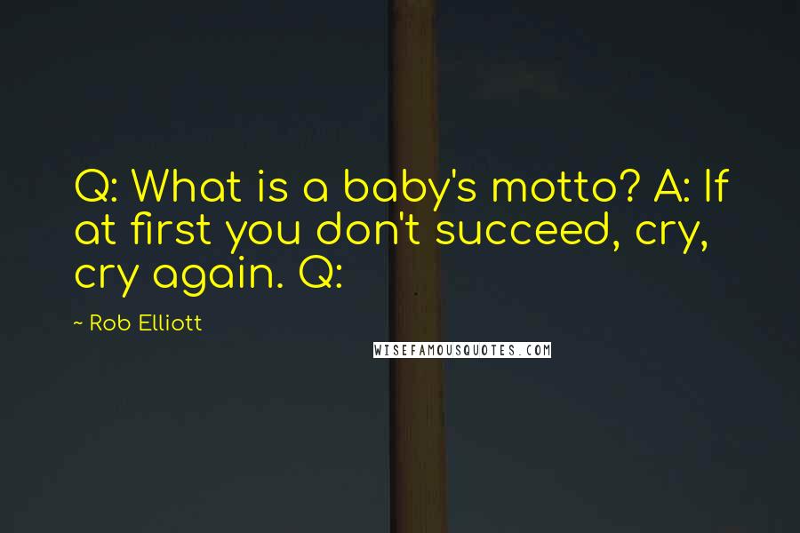 Rob Elliott Quotes: Q: What is a baby's motto? A: If at first you don't succeed, cry, cry again. Q: