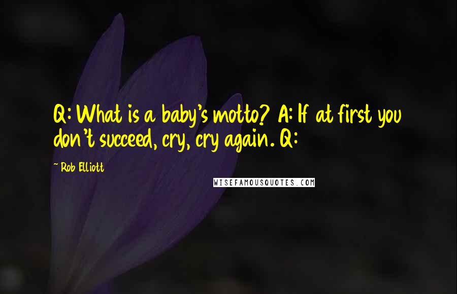 Rob Elliott Quotes: Q: What is a baby's motto? A: If at first you don't succeed, cry, cry again. Q: