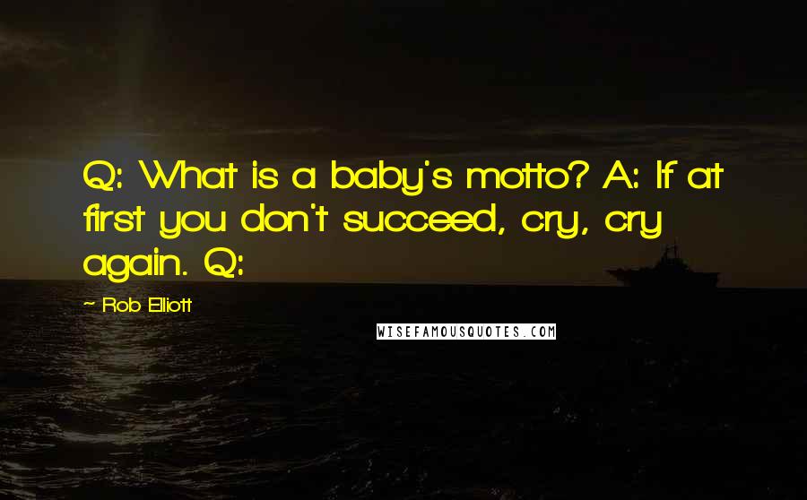 Rob Elliott Quotes: Q: What is a baby's motto? A: If at first you don't succeed, cry, cry again. Q: