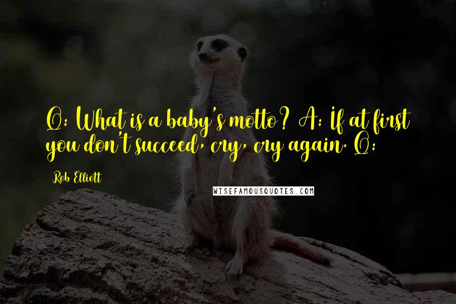 Rob Elliott Quotes: Q: What is a baby's motto? A: If at first you don't succeed, cry, cry again. Q: