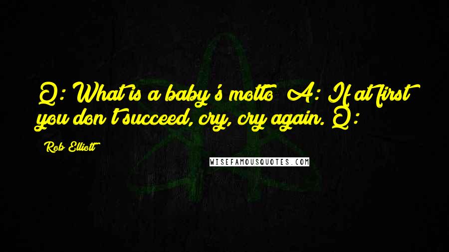 Rob Elliott Quotes: Q: What is a baby's motto? A: If at first you don't succeed, cry, cry again. Q: