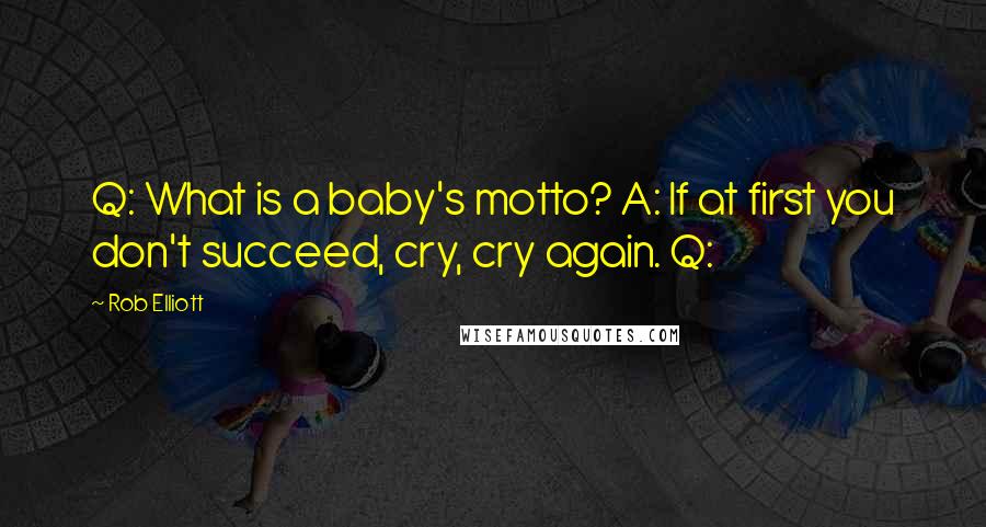 Rob Elliott Quotes: Q: What is a baby's motto? A: If at first you don't succeed, cry, cry again. Q: