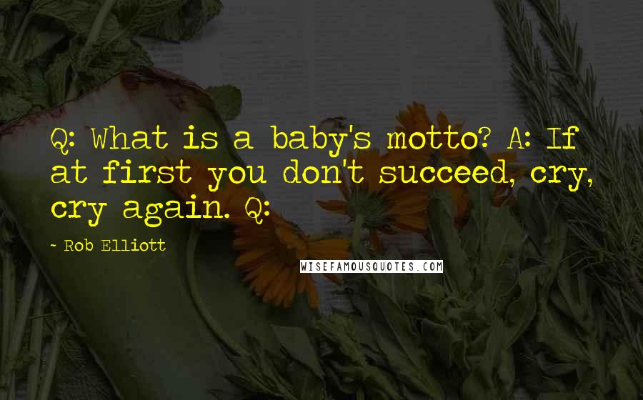 Rob Elliott Quotes: Q: What is a baby's motto? A: If at first you don't succeed, cry, cry again. Q: