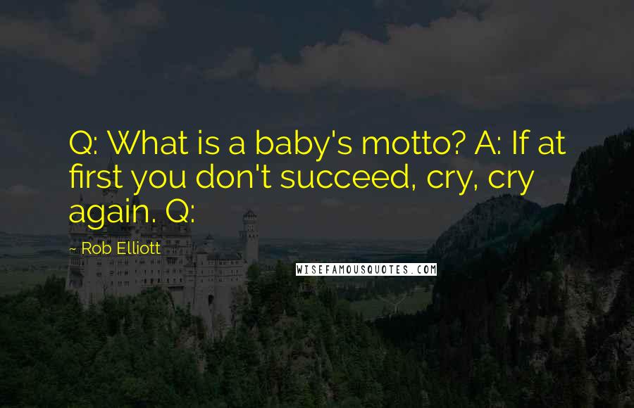 Rob Elliott Quotes: Q: What is a baby's motto? A: If at first you don't succeed, cry, cry again. Q: