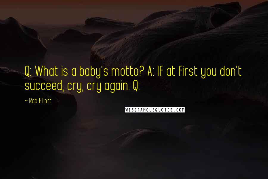 Rob Elliott Quotes: Q: What is a baby's motto? A: If at first you don't succeed, cry, cry again. Q: