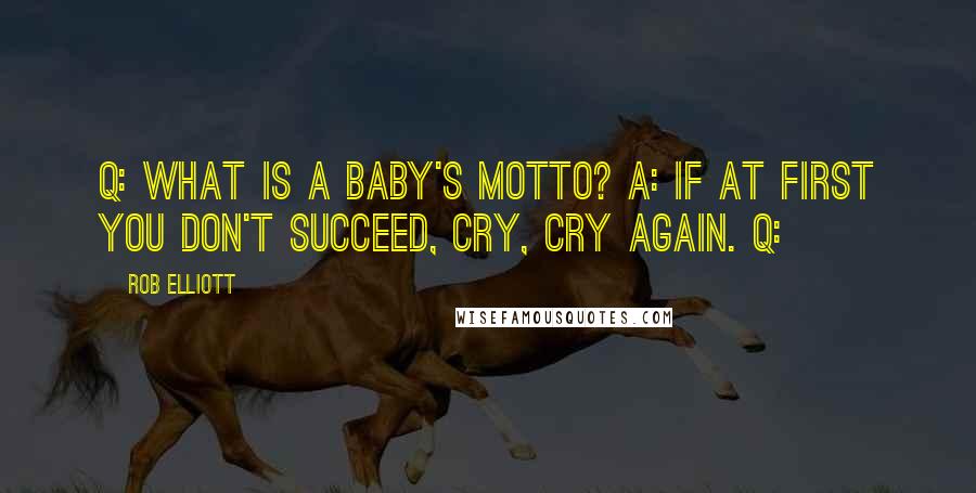 Rob Elliott Quotes: Q: What is a baby's motto? A: If at first you don't succeed, cry, cry again. Q: