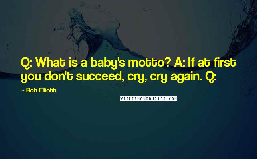 Rob Elliott Quotes: Q: What is a baby's motto? A: If at first you don't succeed, cry, cry again. Q: