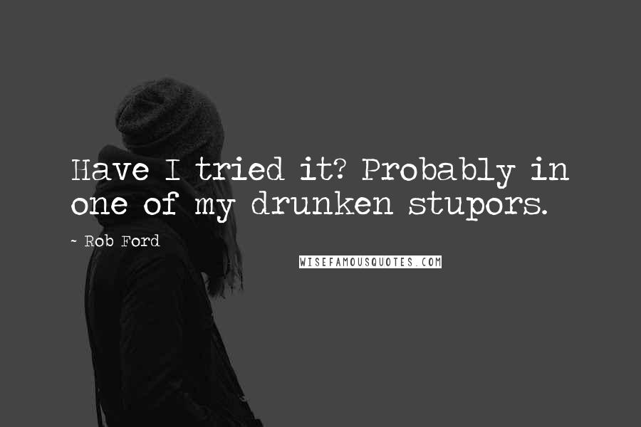 Rob Ford Quotes: Have I tried it? Probably in one of my drunken stupors.