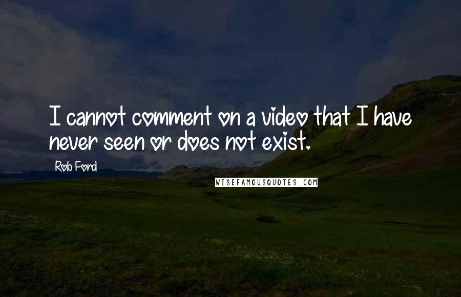 Rob Ford Quotes: I cannot comment on a video that I have never seen or does not exist.