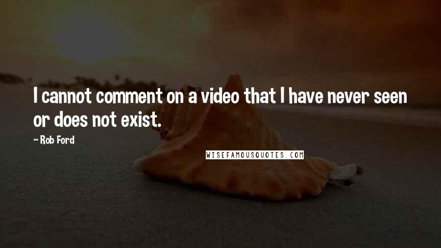 Rob Ford Quotes: I cannot comment on a video that I have never seen or does not exist.