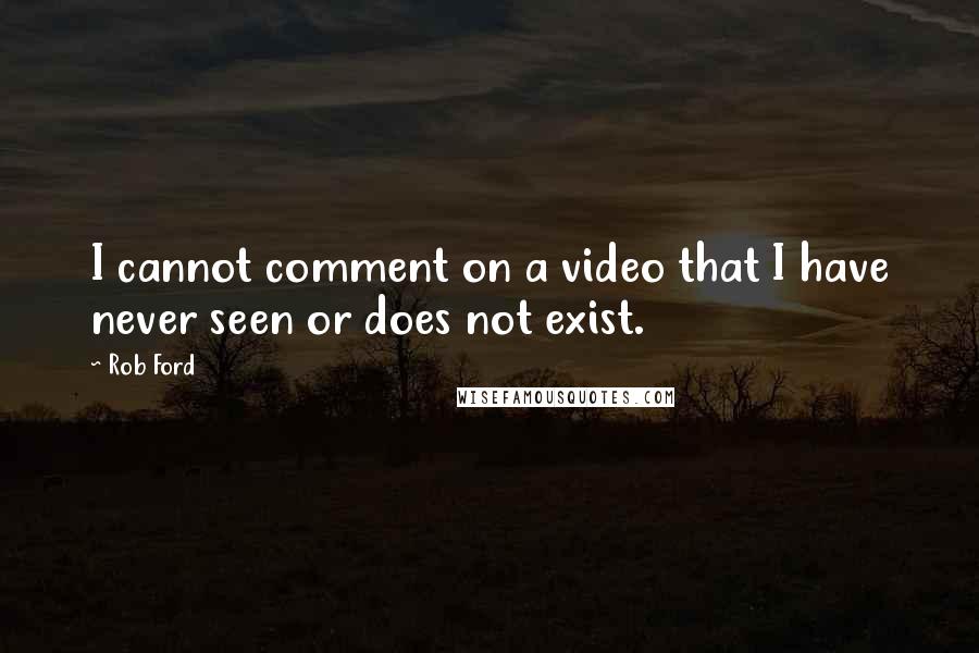 Rob Ford Quotes: I cannot comment on a video that I have never seen or does not exist.