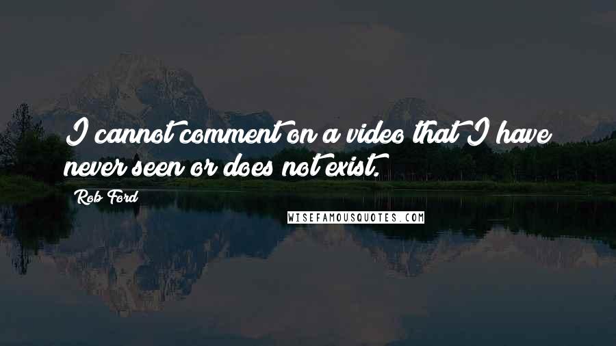 Rob Ford Quotes: I cannot comment on a video that I have never seen or does not exist.