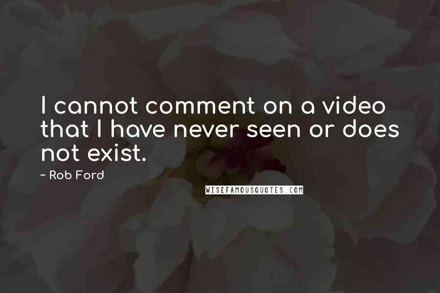 Rob Ford Quotes: I cannot comment on a video that I have never seen or does not exist.