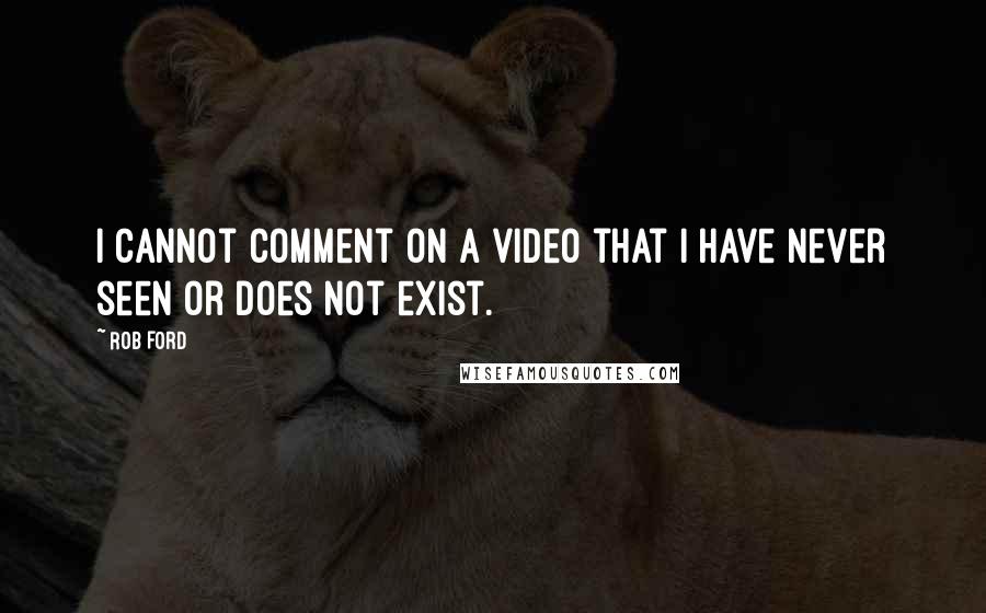 Rob Ford Quotes: I cannot comment on a video that I have never seen or does not exist.