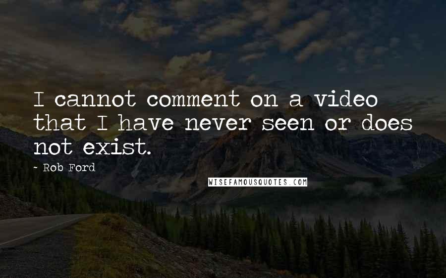 Rob Ford Quotes: I cannot comment on a video that I have never seen or does not exist.