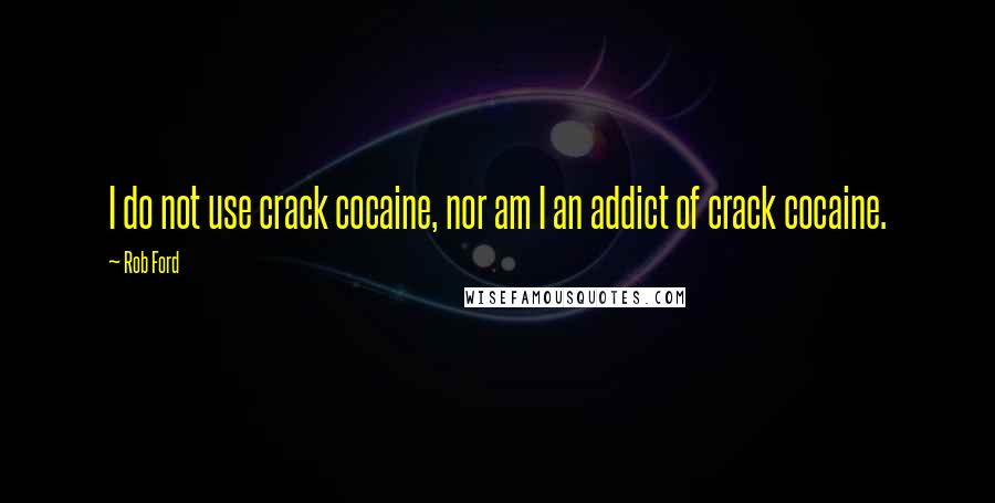 Rob Ford Quotes: I do not use crack cocaine, nor am I an addict of crack cocaine.