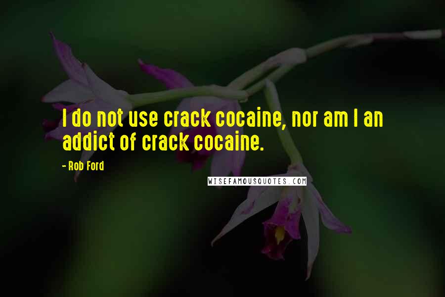 Rob Ford Quotes: I do not use crack cocaine, nor am I an addict of crack cocaine.