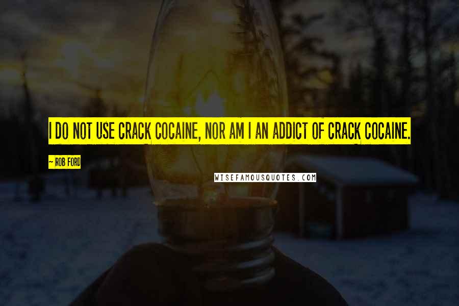 Rob Ford Quotes: I do not use crack cocaine, nor am I an addict of crack cocaine.