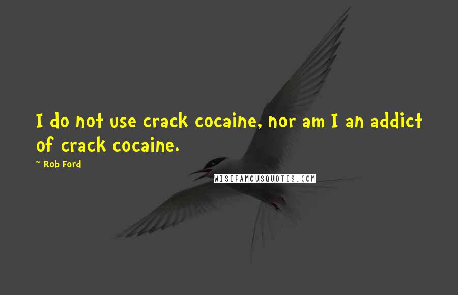 Rob Ford Quotes: I do not use crack cocaine, nor am I an addict of crack cocaine.