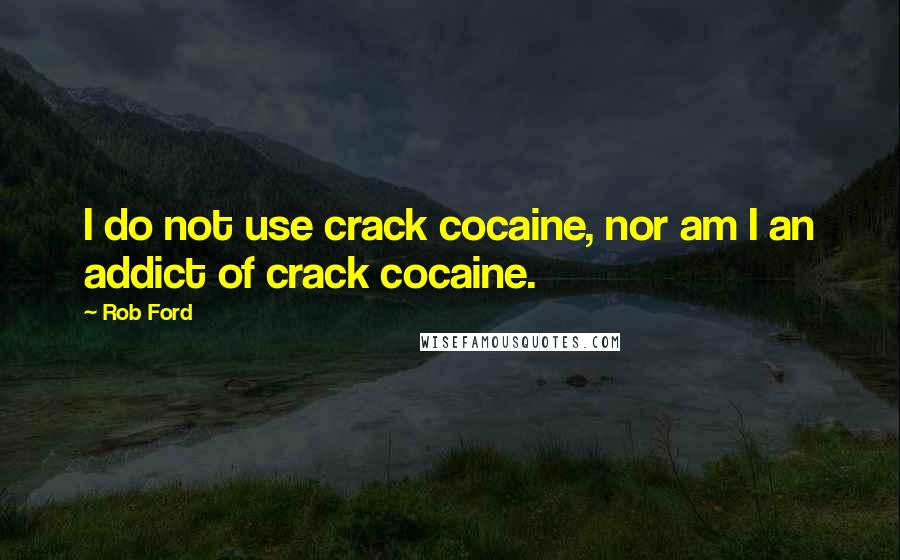 Rob Ford Quotes: I do not use crack cocaine, nor am I an addict of crack cocaine.