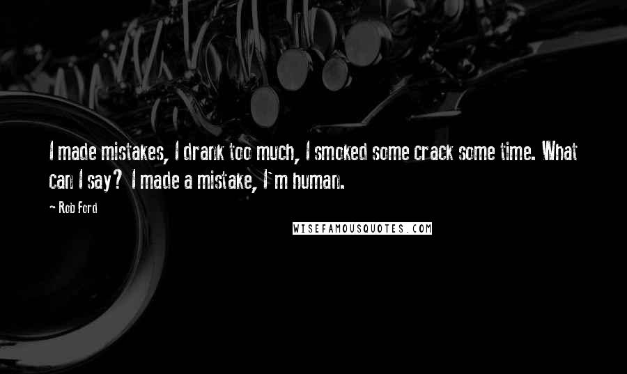 Rob Ford Quotes: I made mistakes, I drank too much, I smoked some crack some time. What can I say? I made a mistake, I'm human.